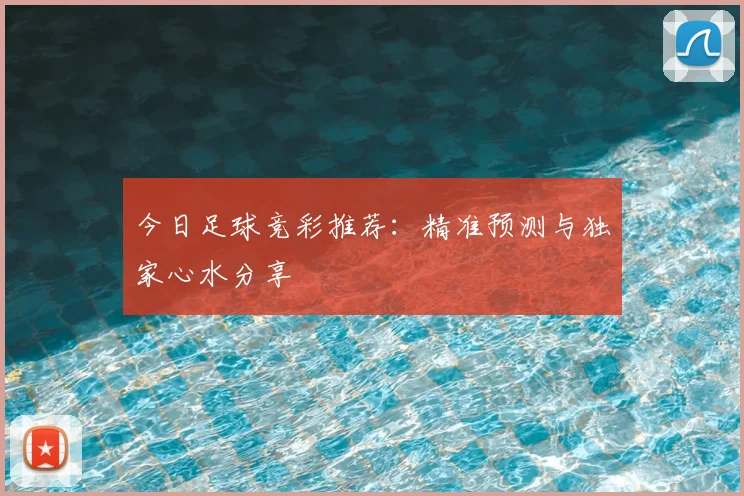 今日足球竞彩推荐：精准预测与独家心水分享