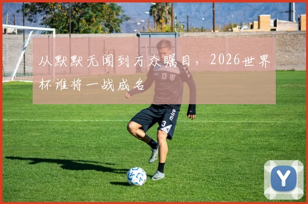 从默默无闻到万众瞩目,2026世界杯谁将一战成名