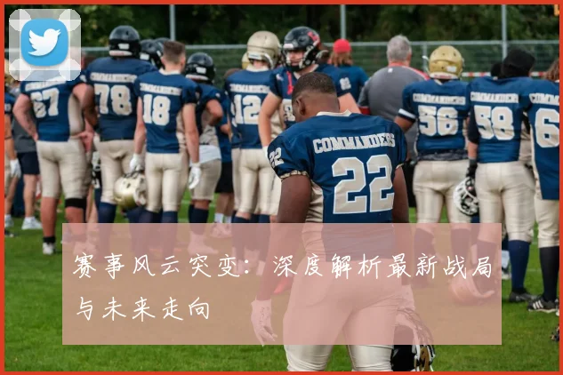 赛事风云突变：深度解析最新战局与未来走向