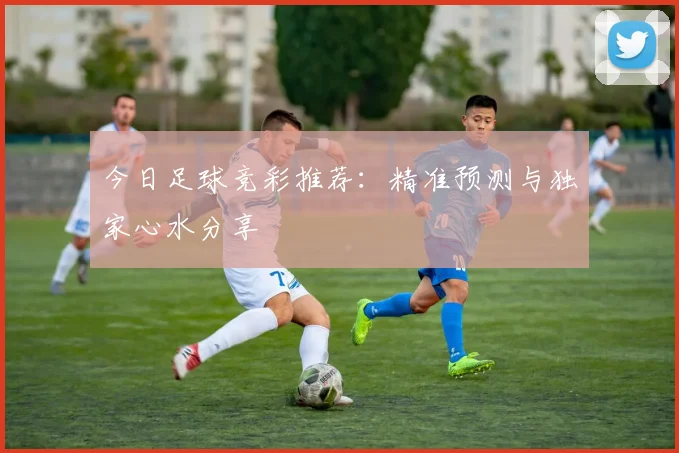 今日足球竞彩推荐:精准预测与独家心水分享