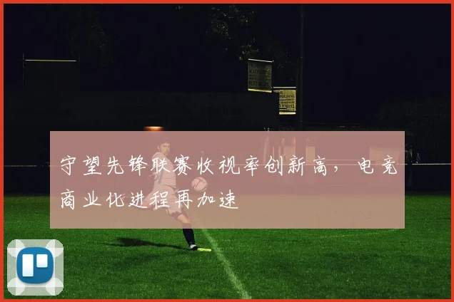 守望先锋联赛收视率创新高,电竞商业化进程再加速
