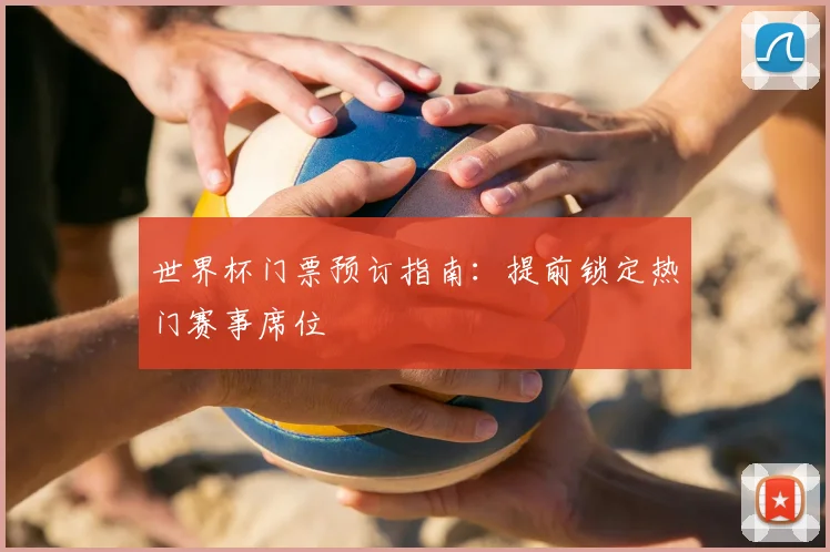 世界杯门票预订指南:提前锁定热门赛事席位