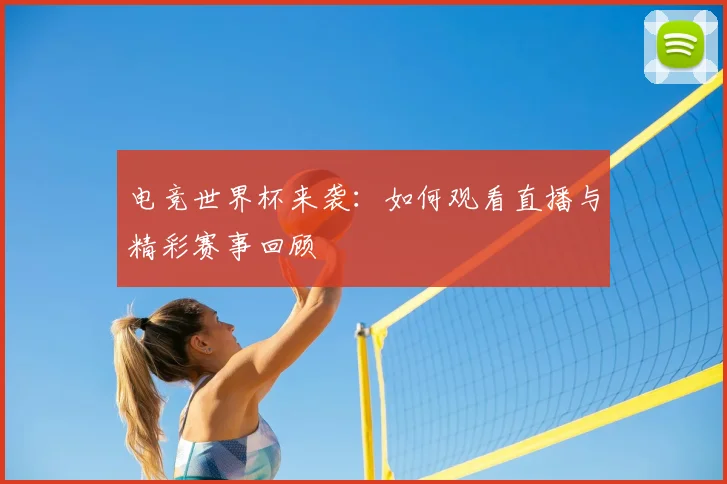 电竞世界杯来袭:如何观看直播与精彩赛事回顾
