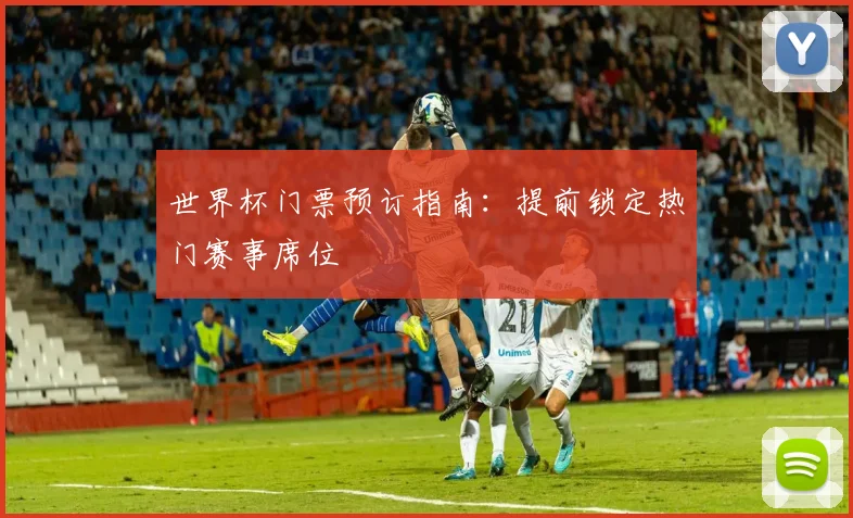 世界杯门票预订指南:提前锁定热门赛事席位