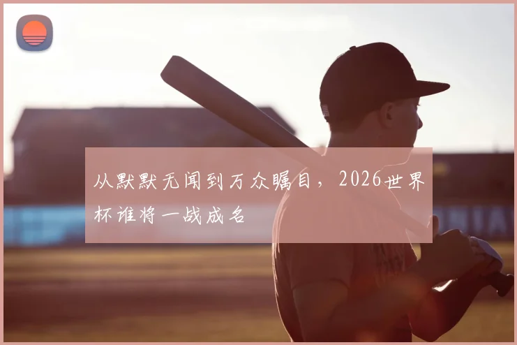 从默默无闻到万众瞩目，2026世界杯谁将一战成名