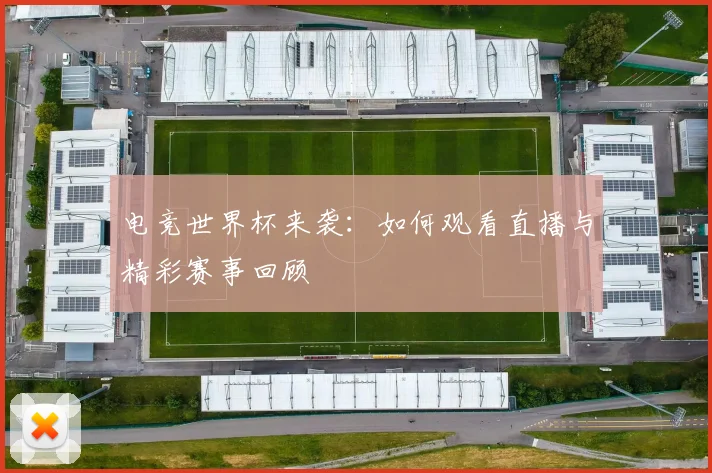 电竞世界杯来袭:如何观看直播与精彩赛事回顾