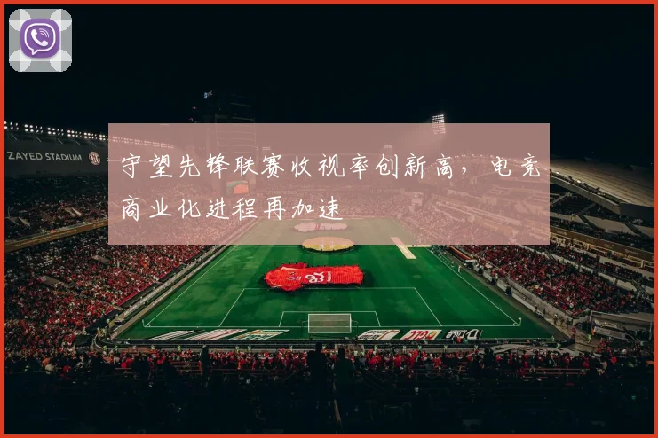 守望先锋联赛收视率创新高，电竞商业化进程再加速