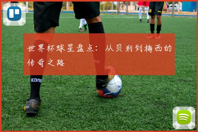 世界杯球星盘点：从贝利到梅西的传奇之路